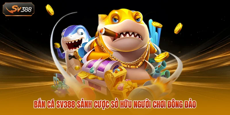 Bắn cá SV388 sảnh cược sở hữu người chơi đông đảo